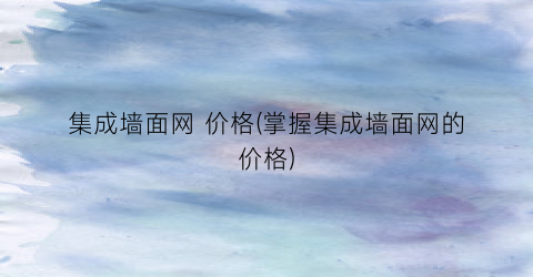 集成墙面网 价格(掌握集成墙面网的价格)
